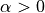 \alpha > 0