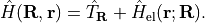 \begin{gather*}
\hat H(\mathbf{R}, \mathbf{r}) = \hat T_\mathbf{R}
+ \hat H_\mathrm{el}(\mathbf{r}; \mathbf{R})
.
\end{gather*}