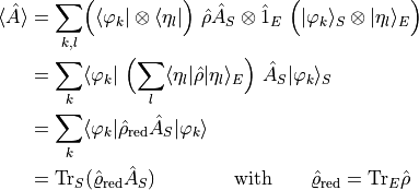 \begin{align*}
\langle \hat A \rangle &= \sum_{k,l} \Bigl(\langle \varphi_k | \otimes \langle \eta_l|\Bigr) \  \hat \rho
    \hat A_S \otimes \hat 1_E \ \Bigl(|\varphi_k\rangle_S \otimes |\eta_l \rangle_E\Bigr)\\
  &= \sum_k \langle \varphi_k | \ \Bigl( \sum_l \langle \eta_l | \hat \rho |\eta_l\rangle_E \Bigr)
    \ \hat A_S |\varphi_k\rangle_S \\
  &= \sum_k \langle \varphi_k | \hat \rho_\mathrm{red} \hat A_S | \varphi_k \rangle \\
  &= \mathrm{Tr}_S ( \hat \varrho_\mathrm{red} \hat A_S) \qquad \qquad
    \mathrm{with} \qquad \hat \varrho_\mathrm{red} = \mathrm{Tr}_E \hat \rho
\end{align*}