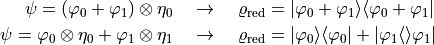 \begin{align*}
    \psi = (\varphi_0 + \varphi_1) \otimes \eta_0 \quad &\rightarrow \quad
        \varrho_\mathrm{red} = |\varphi_0+\varphi_1\rangle\langle\varphi_0+\varphi_1|\\
    \psi = \varphi_0 \otimes \eta_0 + \varphi_1 \otimes \eta_1 \quad &\rightarrow \quad
        \varrho_\mathrm{red} = |\varphi_0\rangle\langle\varphi_0| + |\varphi_1\langle\rangle \varphi_1|
\end{align*}