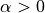 \alpha > 0